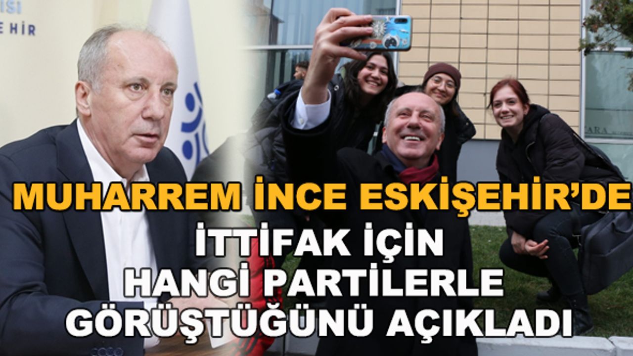 Muharrem İnce Eskişehir'de ittifak için hangi partilerle görüştüğünü açıkladı