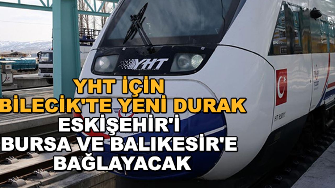 YHT için Bilecik'te yeni durak... Eskişehir'i Bursa ve Balıkesir'e bağlayacak