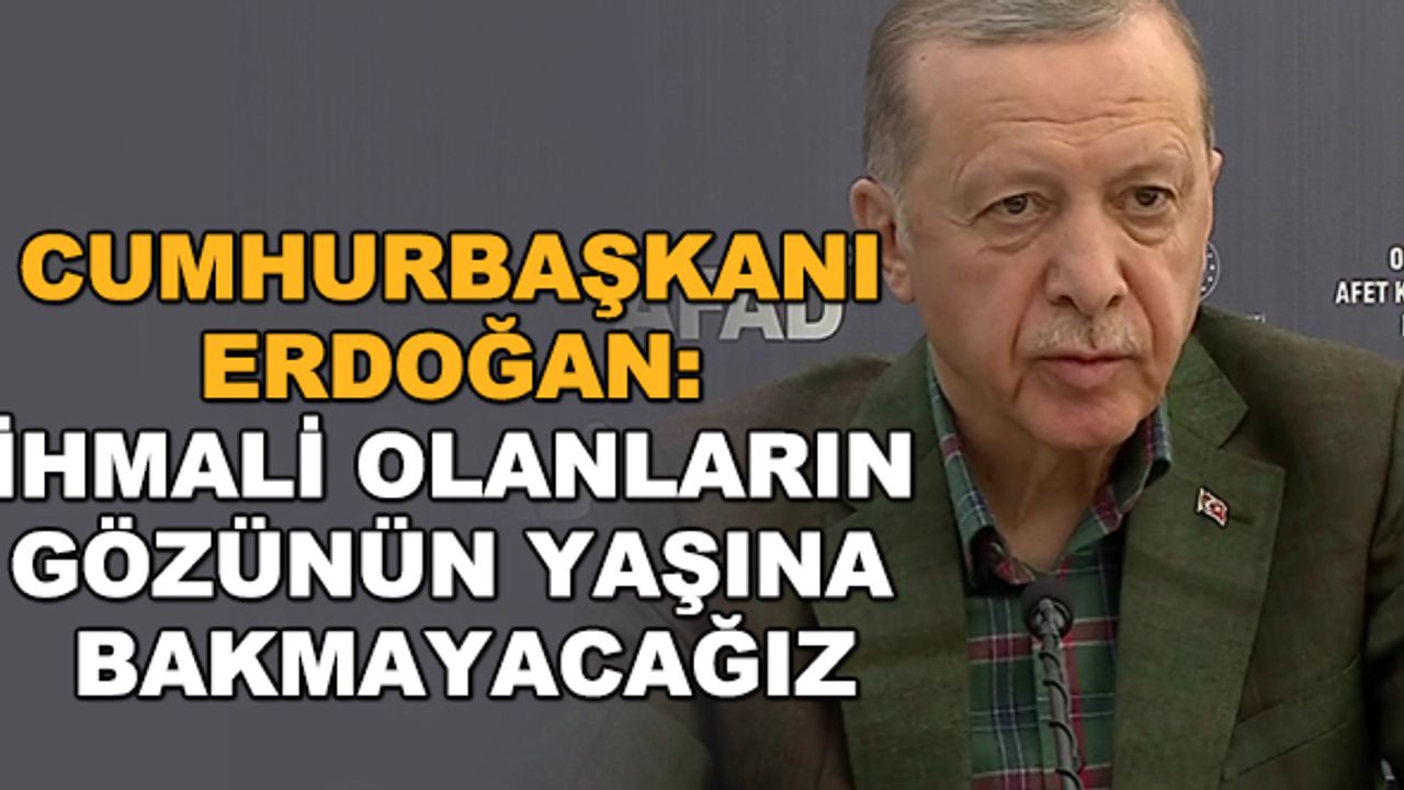 Cumhurbaşkanı Erdoğan: İhmali olanların gözünün yaşına bakmayacağız