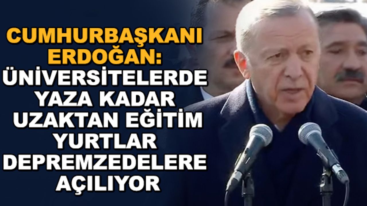 Cumhurbaşkanı Erdoğan: Üniversitelerde yaza kadar uzaktan eğitim... Yurtlar depremzedelere açılıyor