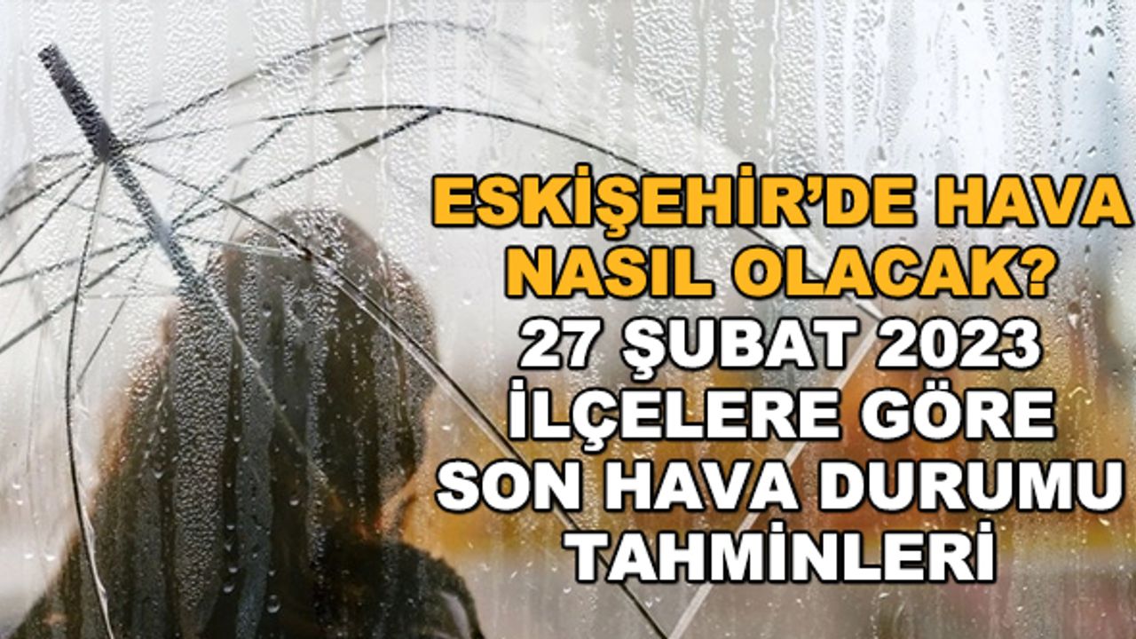 Eskişehir'de hava nasıl olacak? 27 Şubat 2023 ilçelere göre son hava durumu tahminleri