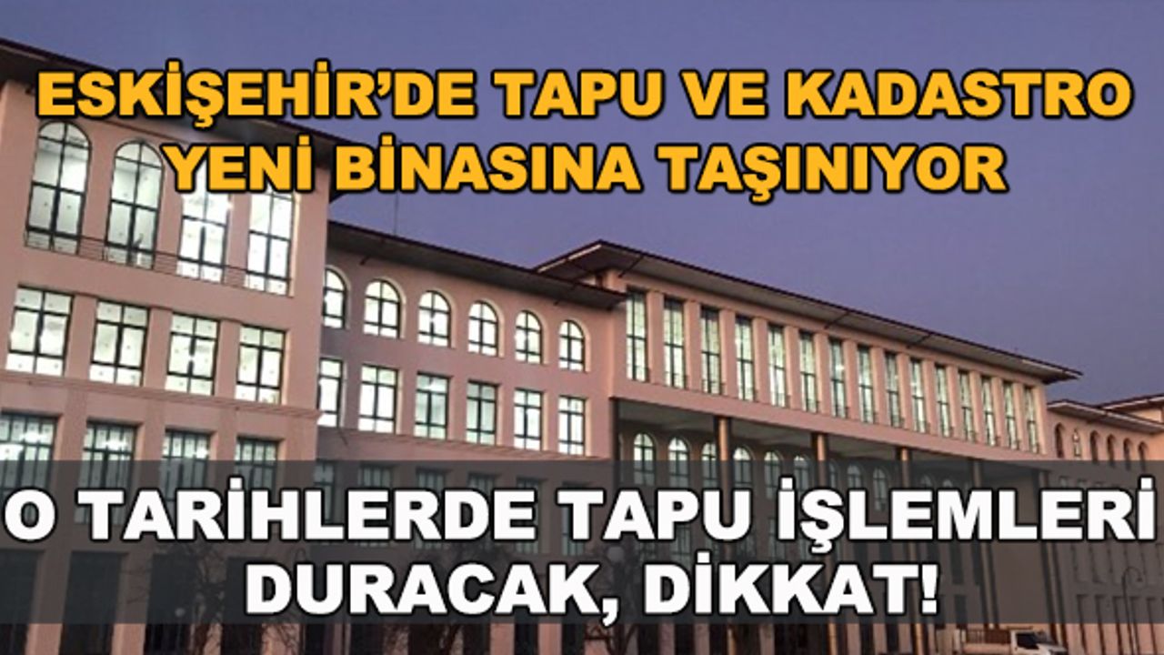Eskişehir'de Tapu ve Kadastro yeni binasına taşınıyor... O tarihlerde tapu işlemleri duracak, dikkat!