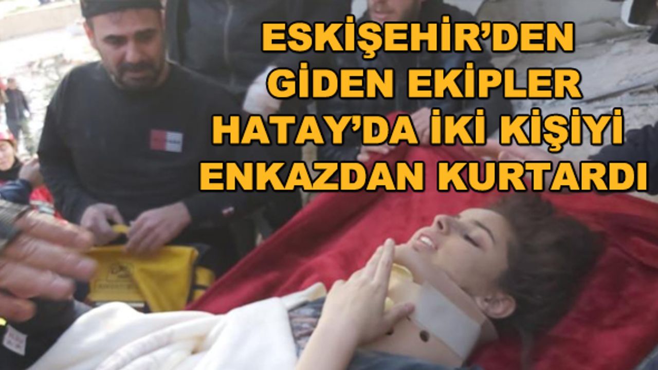 Eskişehir'den giden ekipler Hatay'da iki kişiyi enkazdan kurtardı