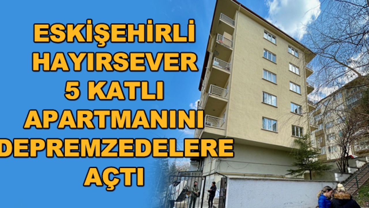 Eskişehirli hayırsever 5 katlı apartmanını depremzedelere açtı