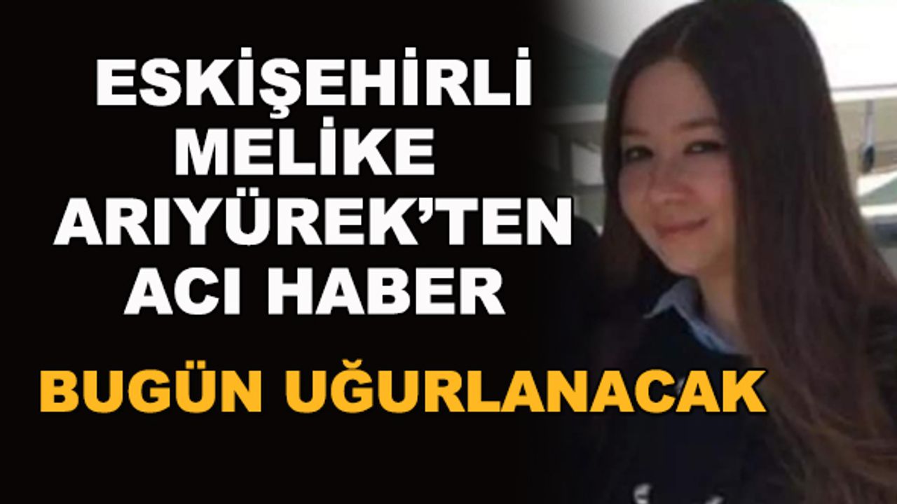 Eskişehirli Melike Arıyürek'ten acı haber... Bugün uğurlanacak