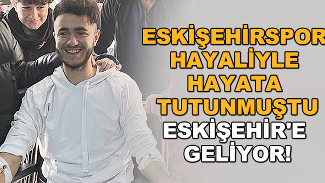 Eskişehirspor hayaliyle hayata tutunmuştu... Eskişehir'e geliyor!