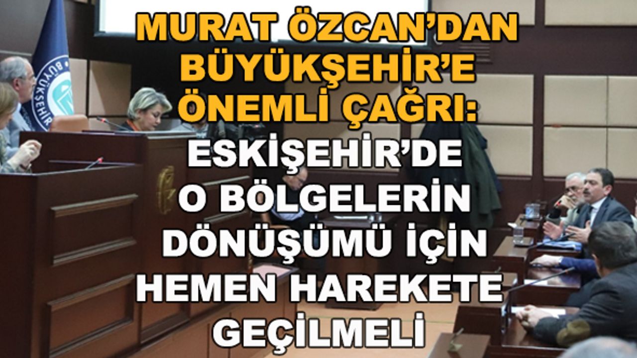 Murat Özcan: Eskişehir'de o bölgelerin dönüşümü için hemen harekete geçilmeli