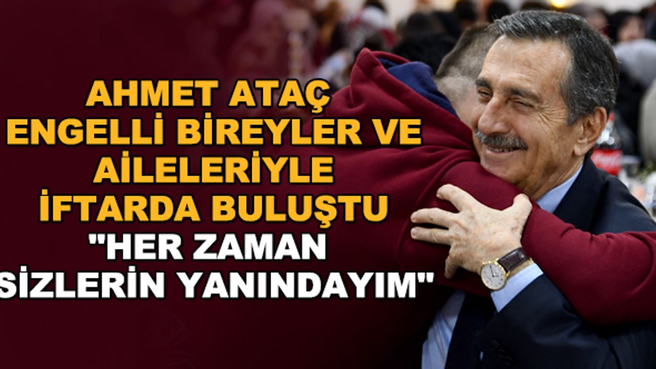 Ahmet Ataç engelli bireyler ve aileleriyle iftarda buluştu... "Her zaman sizlerin yanındayım"
