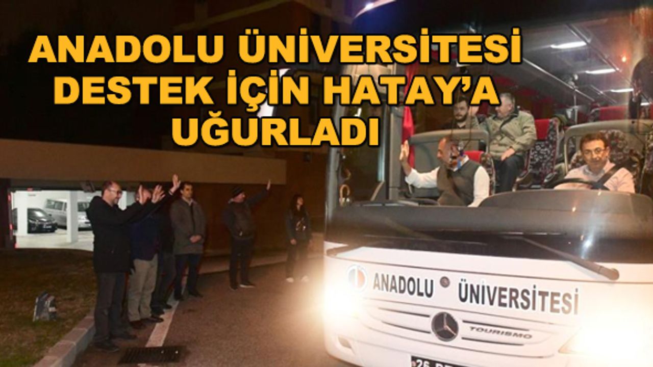 Anadolu Üniversitesi destek için Hatay'a uğurladı