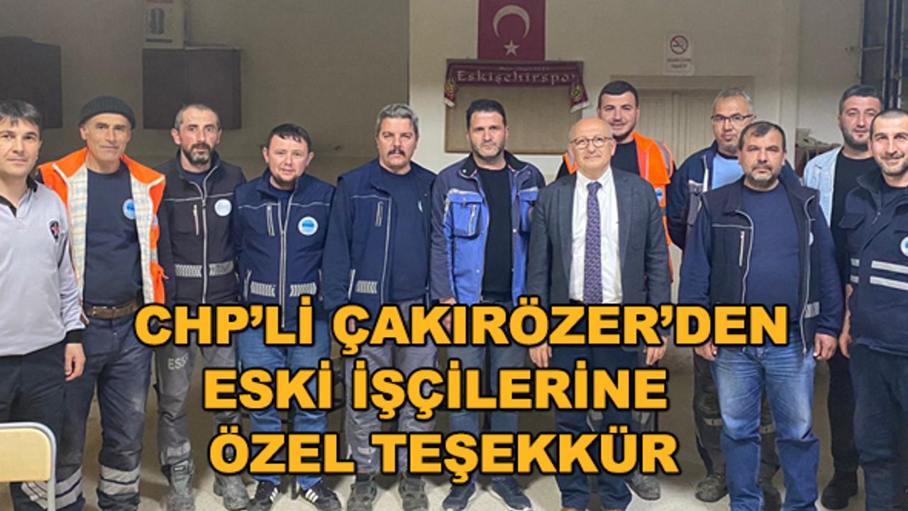 CHP'li Çakırözer'den ESKİ işçilerine özel teşekkür