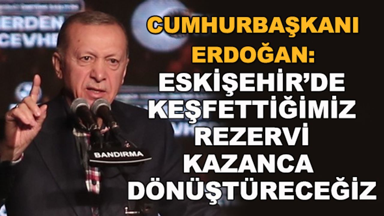 Cumhurbaşkanı Erdoğan: Eskişehir'de keşfettiğimiz rezervi kazanca dönüştüreceğiz