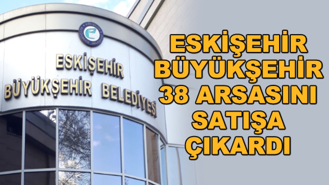 Eskişehir Büyükşehir Belediyesi 38 arsasını satışa çıkardı