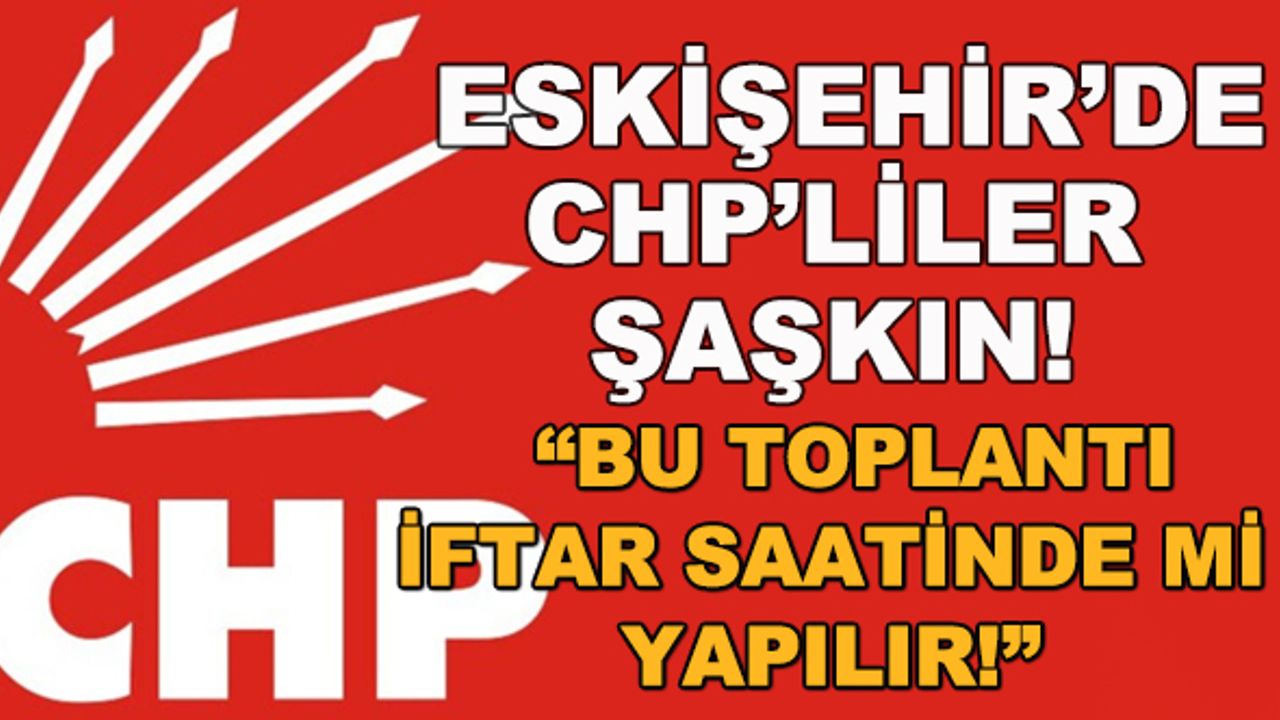 Eskişehir'de CHP'liler şaşkın! "Bu toplantı iftar saatinde mi yapılır!"