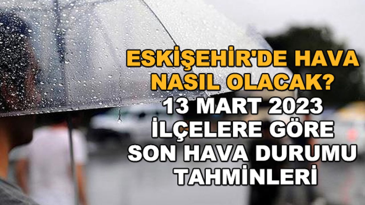 Eskişehir'de hava nasıl olacak? 13 Mart 2023 ilçelere göre son hava durumu tahminleri