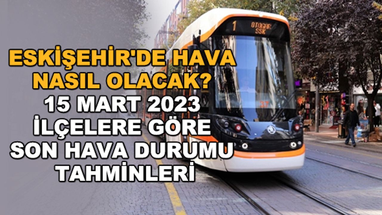 Eskişehir'de hava nasıl olacak? 15 Mart 2023 ilçelere göre son hava durumu tahminleri