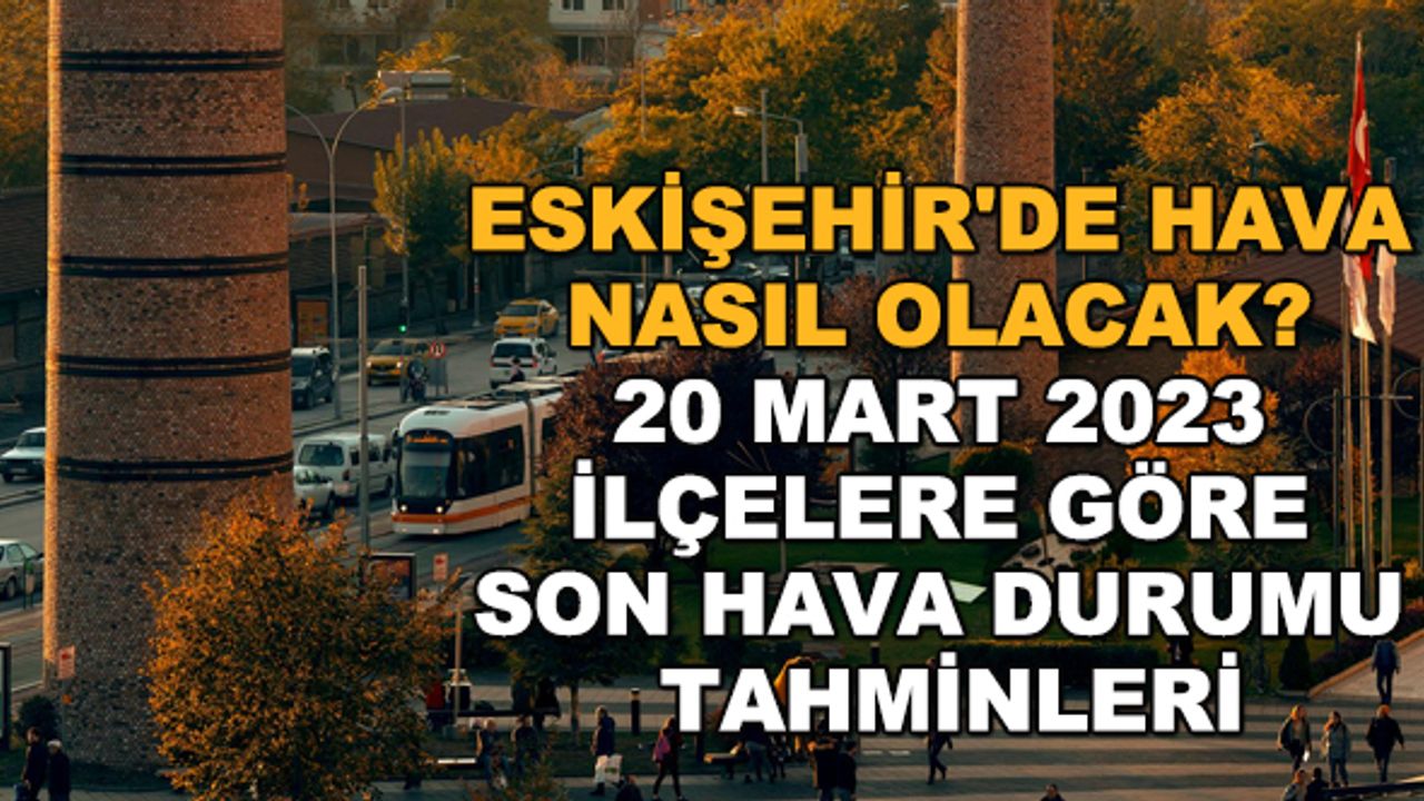 Eskişehir'de hava nasıl olacak? 20 Mart 2023 ilçelere göre son hava durumu tahminleri