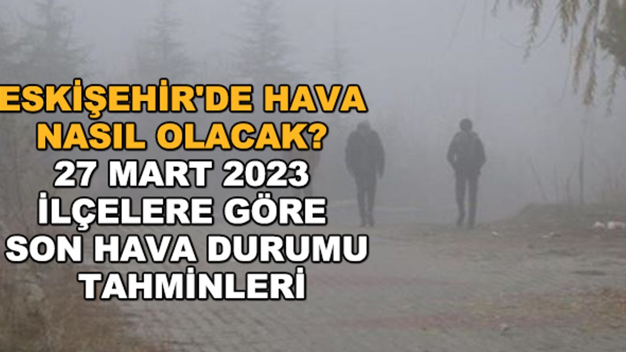 Eskişehir'de hava nasıl olacak? 27 Mart 2023 ilçelere göre son hava durumu tahminleri