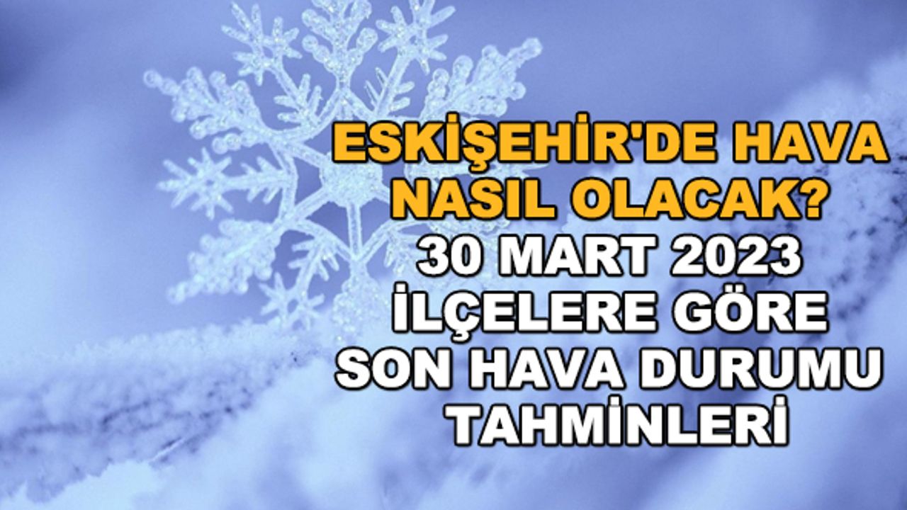 Eskişehir'de hava nasıl olacak? 30 Mart 2023 ilçelere göre son hava durumu tahminleri
