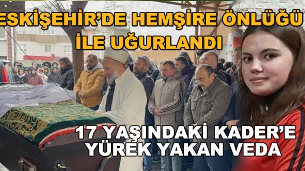 Eskişehir'de hemşire önlüğü ile uğurlandı... 17 yaşındaki Kader'e yürek yakan veda