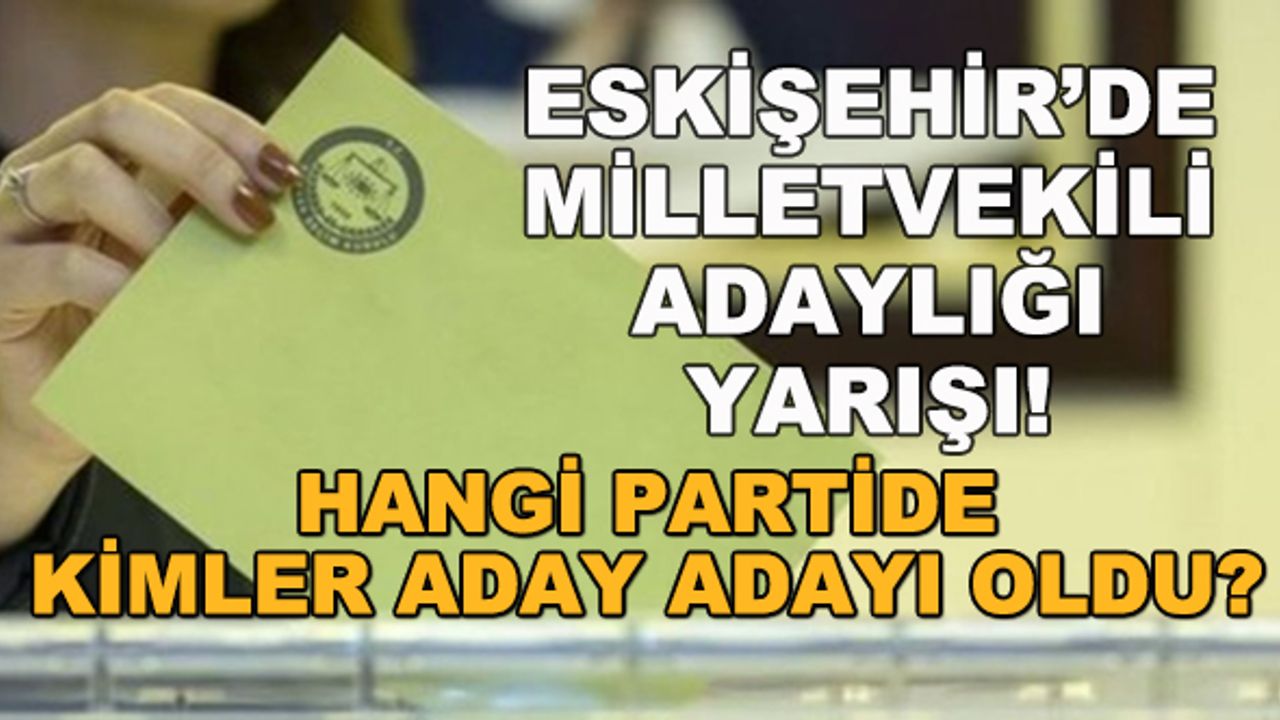 Eskişehir'de milletvekili adaylığı yarışı... Hangi partide kimler aday adayı oldu?