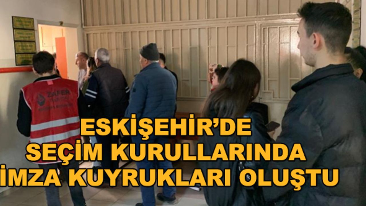 Eskişehir’de seçim kurullarında imza kuyrukları oluştu