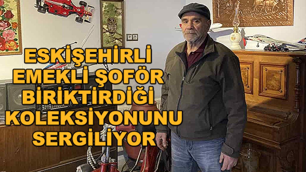 Eskişehirli emekli şoför biriktirdiği koleksiyonunu sergiliyor