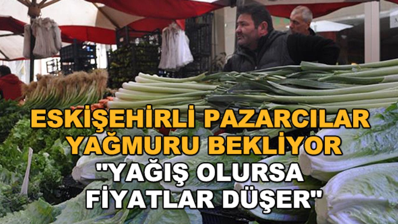 Eskişehirli pazarcılar yağmuru bekliyor... "Yağış olursa fiyatlar düşer"