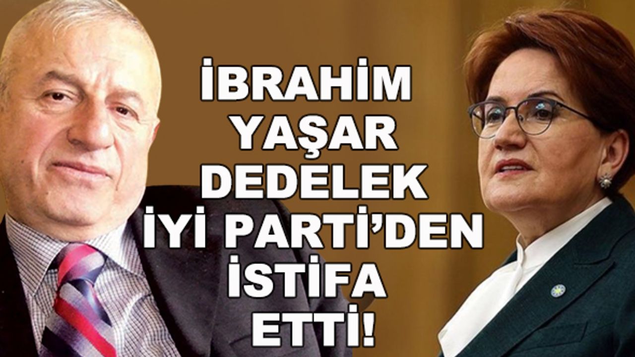 İbrahim Yaşar Dedelek İYİ Parti'den istifa etti!