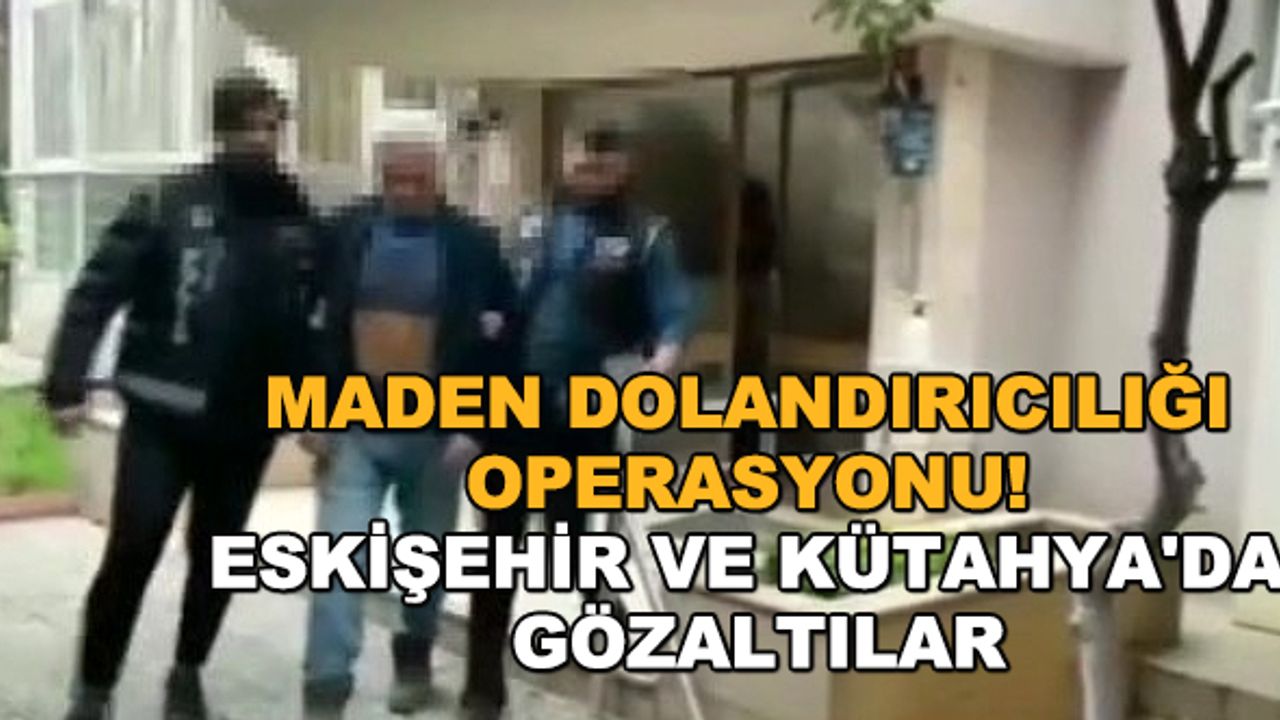 Maden dolandırıcılığı operasyonu! Eskişehir ve Kütahya'da gözaltılar