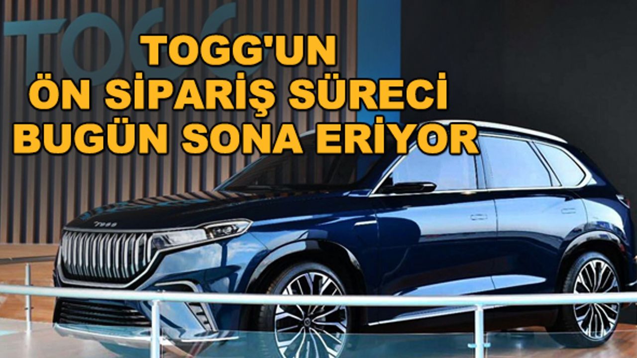 Togg'un ön sipariş süreci bugün sona eriyor