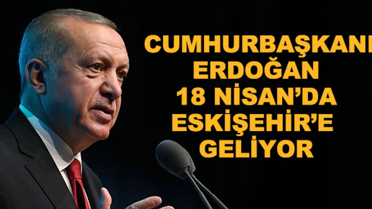 Cumhurbaşkanı Erdoğan 18 Nisan'da Eskişehir'e geliyor