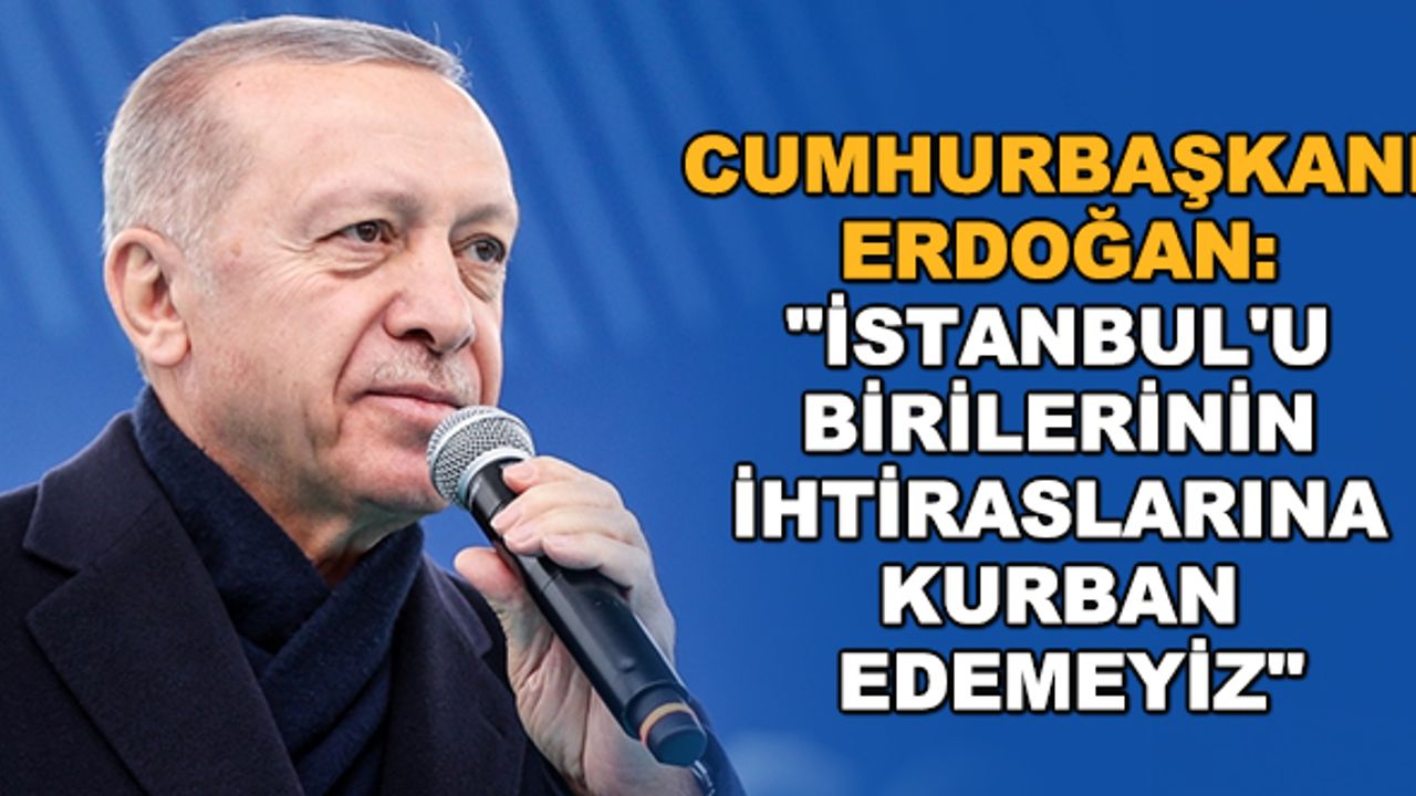 Cumhurbaşkanı Erdoğan: "İstanbul'u birilerinin ihtiraslarına kurban edemeyiz"