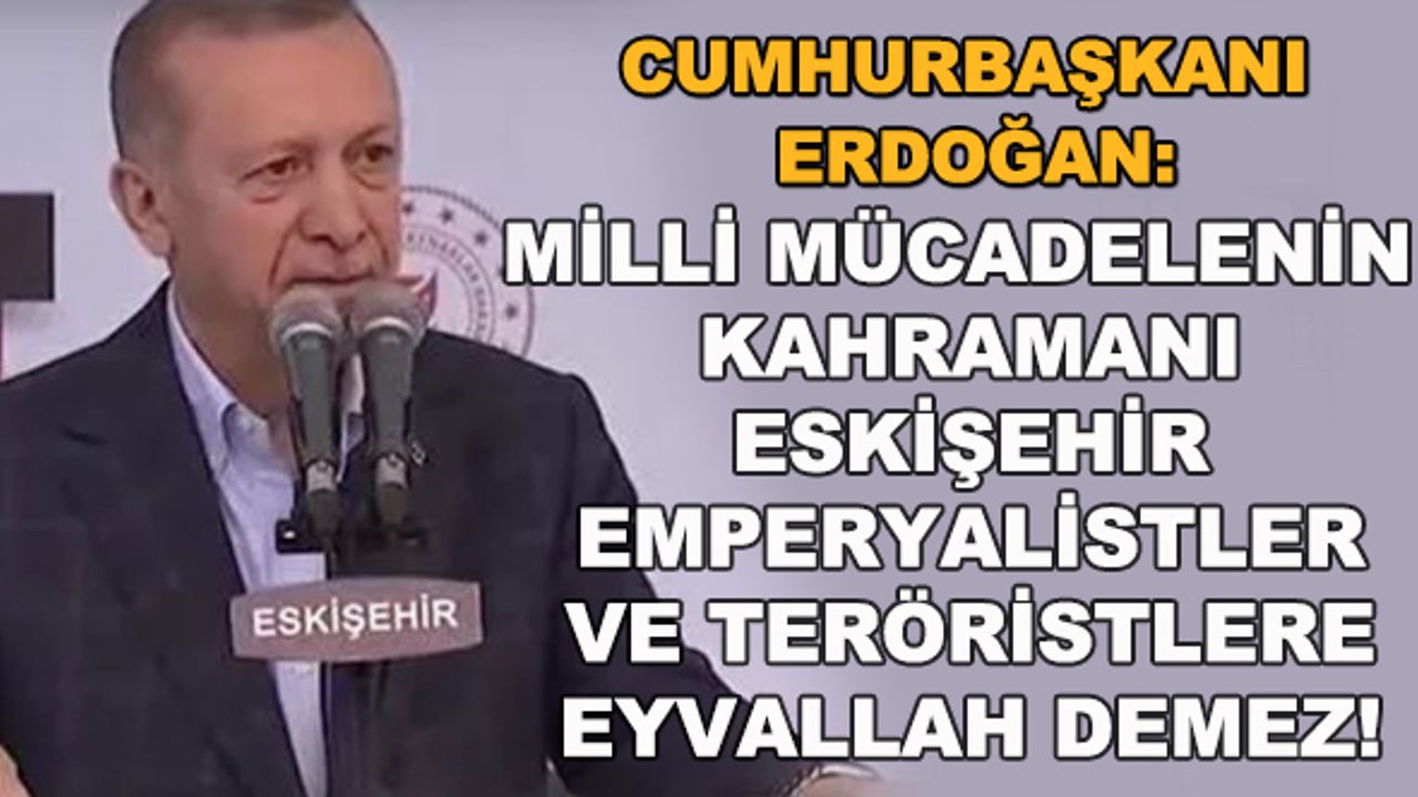 Cumhurbaşkanı Erdoğan: Milli mücadelenin kahramanı Eskişehir emperyalistler ve teröristlere eyvallah demez!