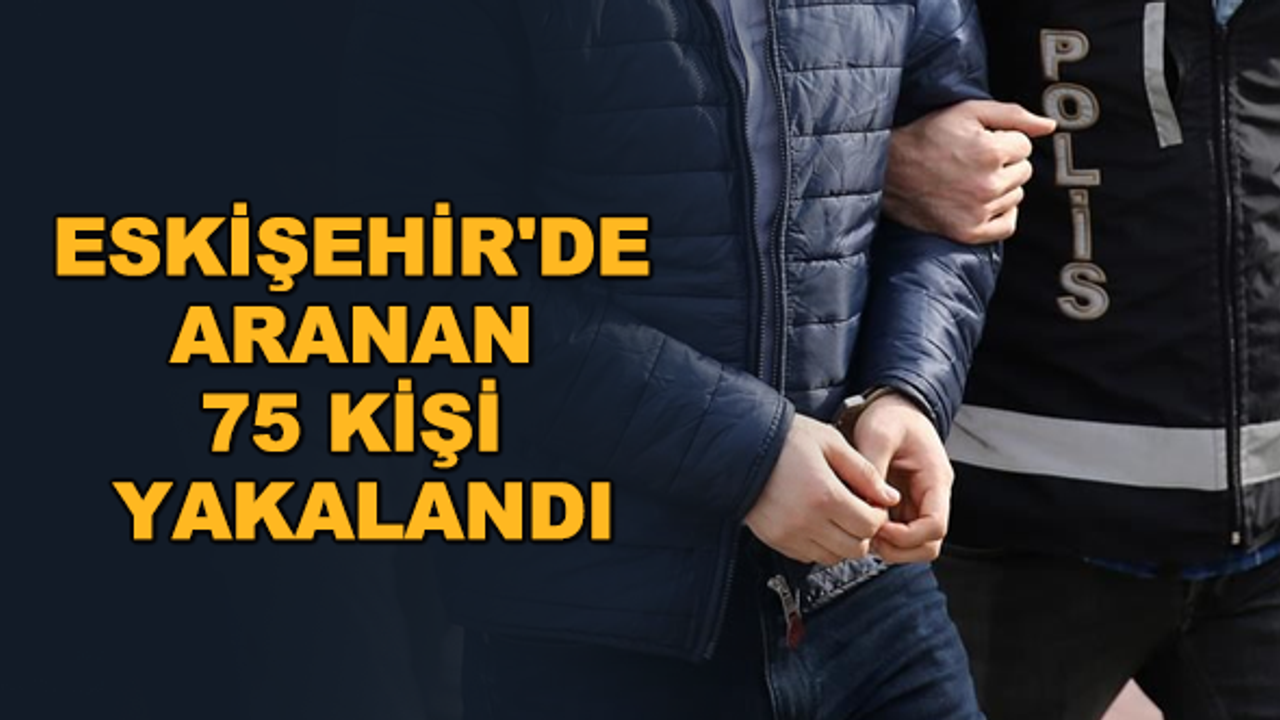 Eskişehir'de aranan 75 kişi yakalandı