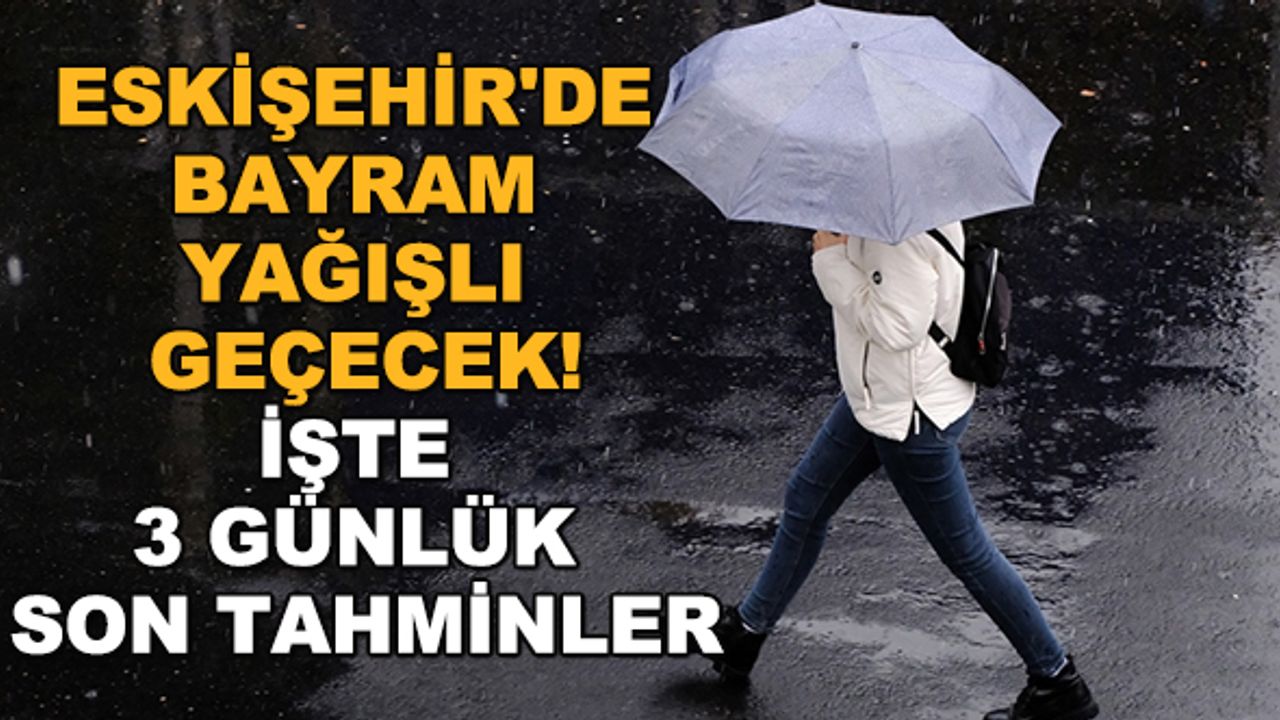 Eskişehir'de bayram yağışlı geçecek! İşte 3 günlük son tahminler
