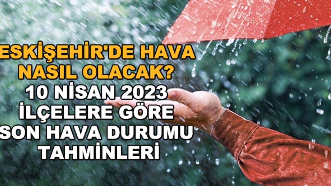 Eskişehir'de hava nasıl olacak? 10 Nisan 2023 ilçelere göre son hava durumu tahminleri