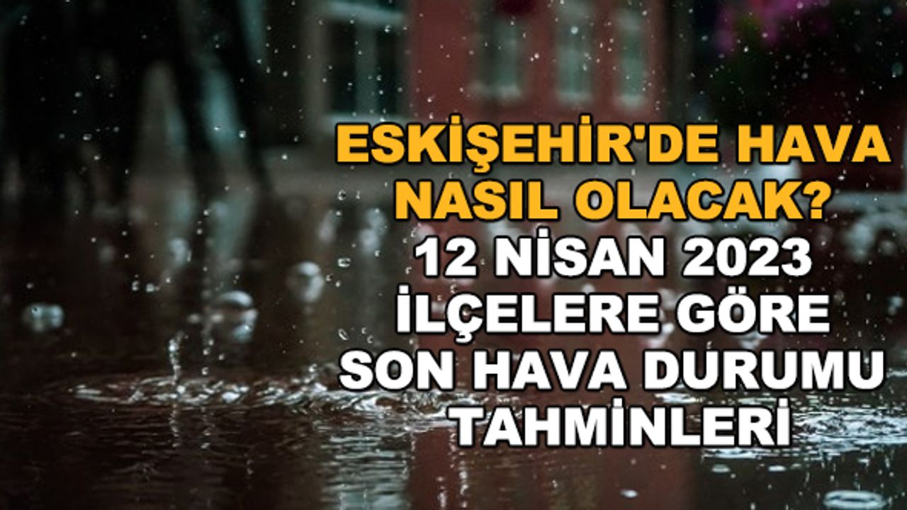 Eskişehir'de hava nasıl olacak? 12 Nisan 2023 ilçelere göre son hava durumu tahminleri