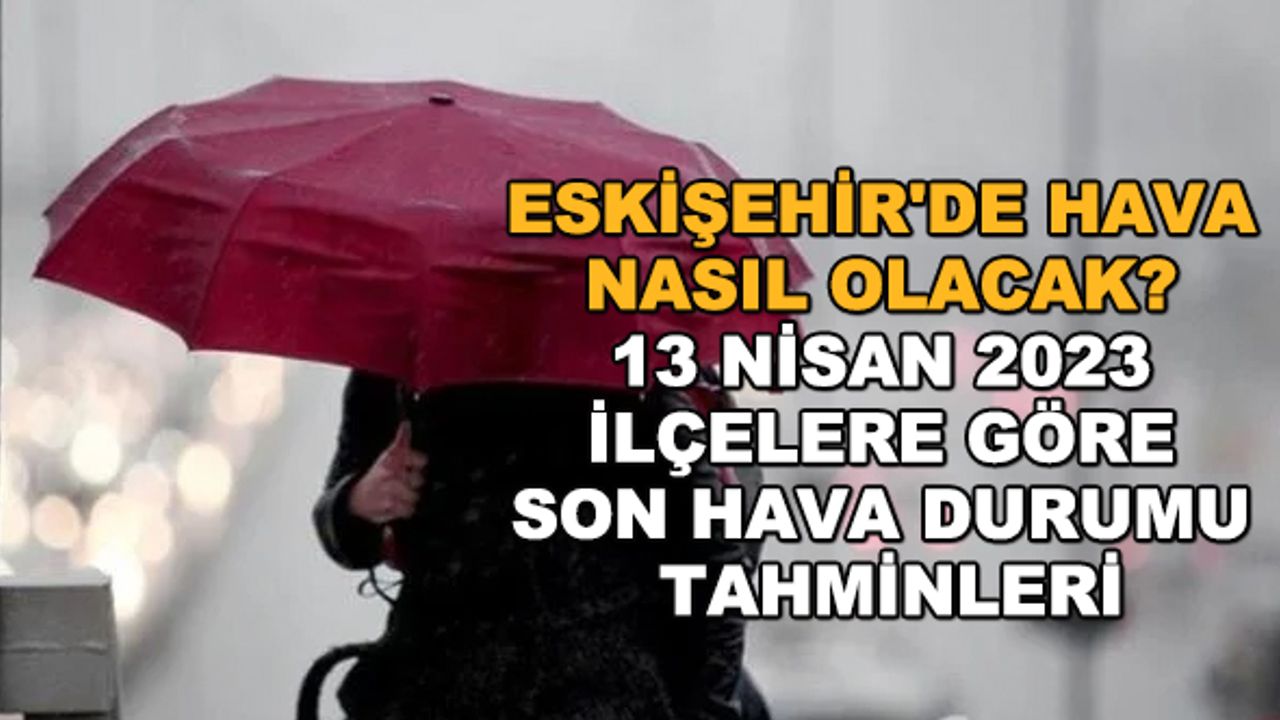 Eskişehir'de hava nasıl olacak? 13 Nisan 2023 ilçelere göre son hava durumu tahminleri