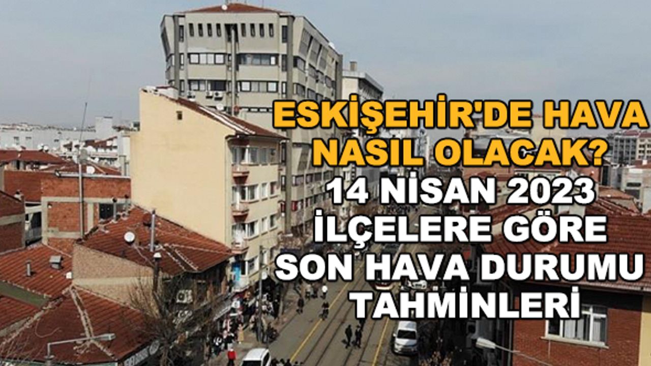 Eskişehir'de hava nasıl olacak? 14 Nisan 2023 ilçelere göre son hava durumu tahminleri