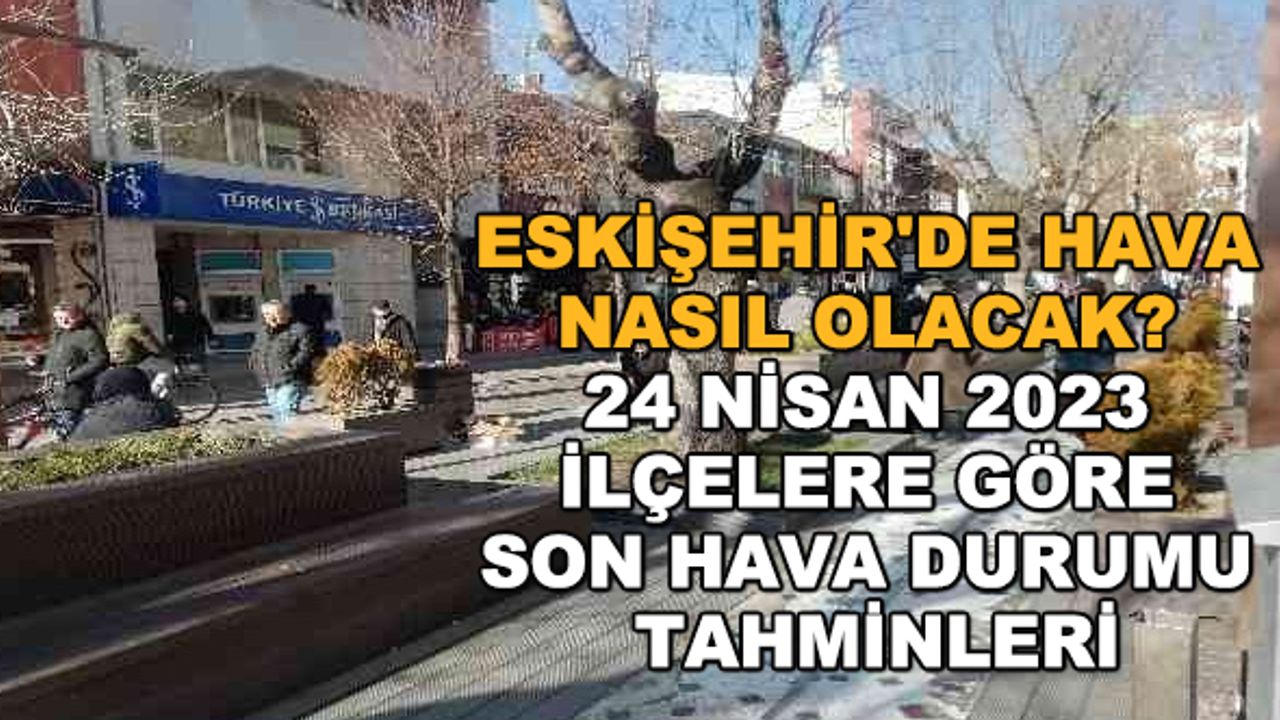 Eskişehir'de hava nasıl olacak? 24 Nisan 2023 ilçelere göre son hava durumu tahminleri