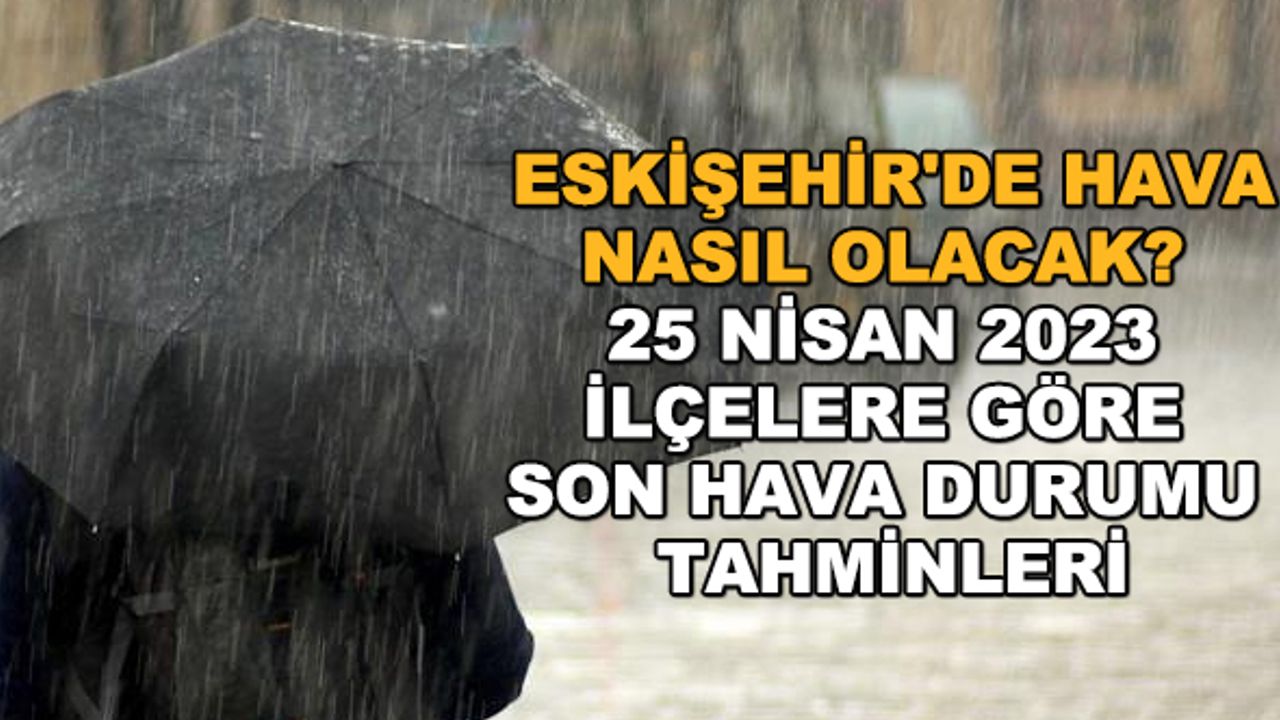 Eskişehir'de hava nasıl olacak? 25 Nisan 2023 ilçelere göre son hava durumu tahminleri