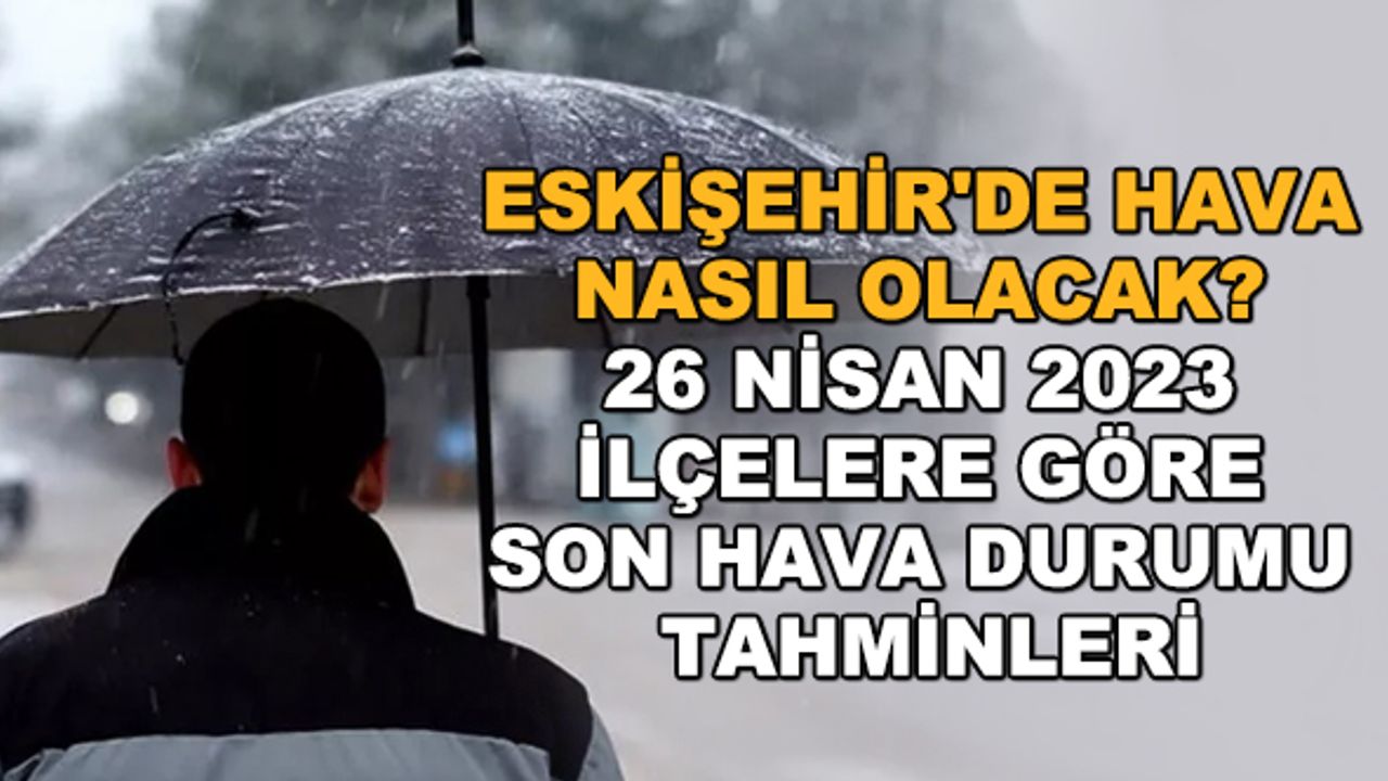Eskişehir'de hava nasıl olacak? 26 Nisan 2023 ilçelere göre son hava durumu tahminleri