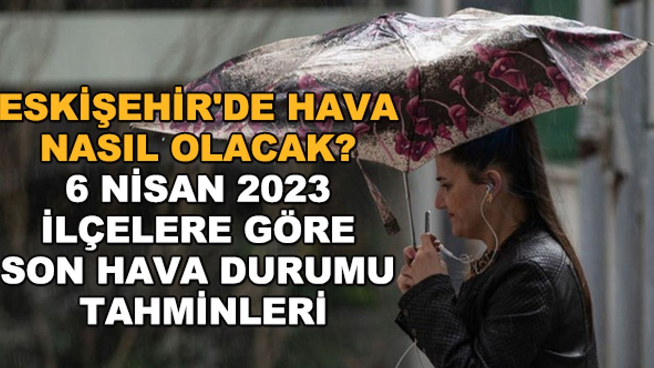 Eskişehir'de hava nasıl olacak? 6 Nisan 2023 ilçelere göre son hava durumu tahminleri