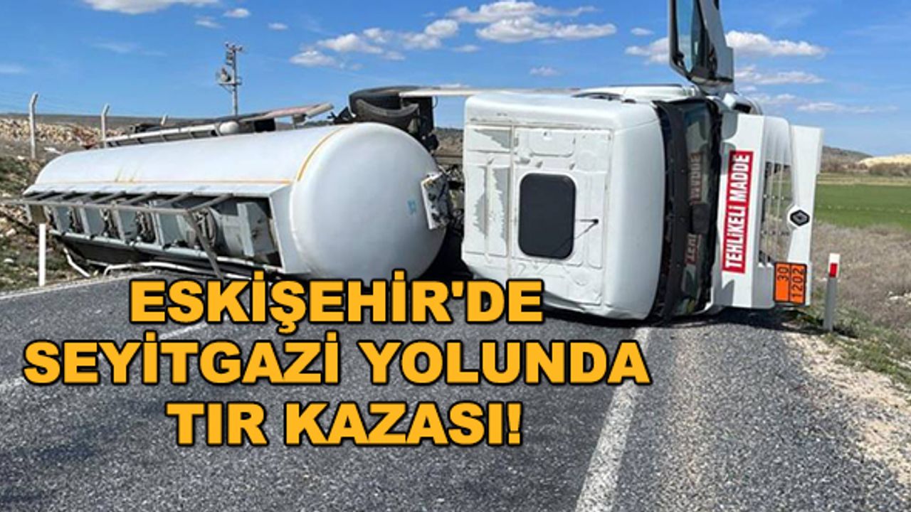 Eskişehir'de Seyitgazi yolunda TIR kazası!