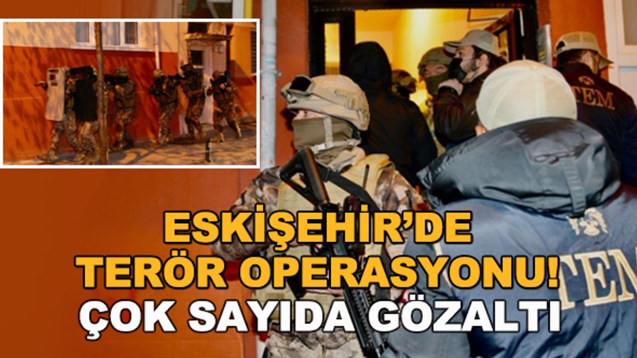 Eskişehir'de terör operasyonu! Çok sayıda gözaltı
