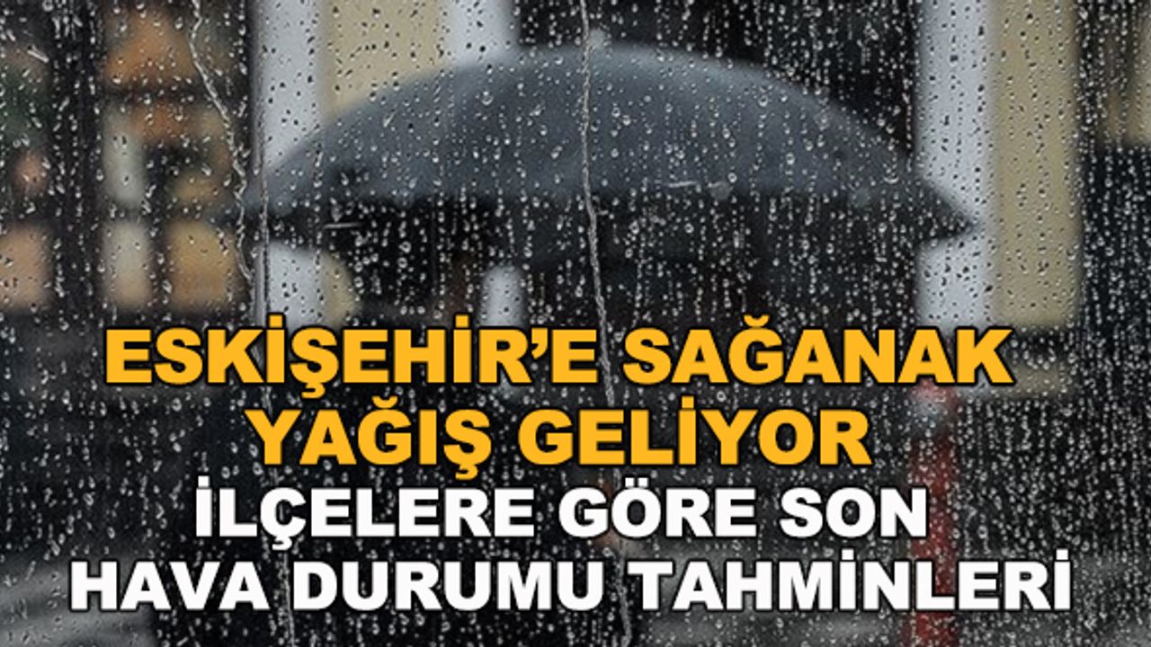 Eskişehir'e sağanak yağış geliyor! İlçelere göre son hava durumu tahminleri