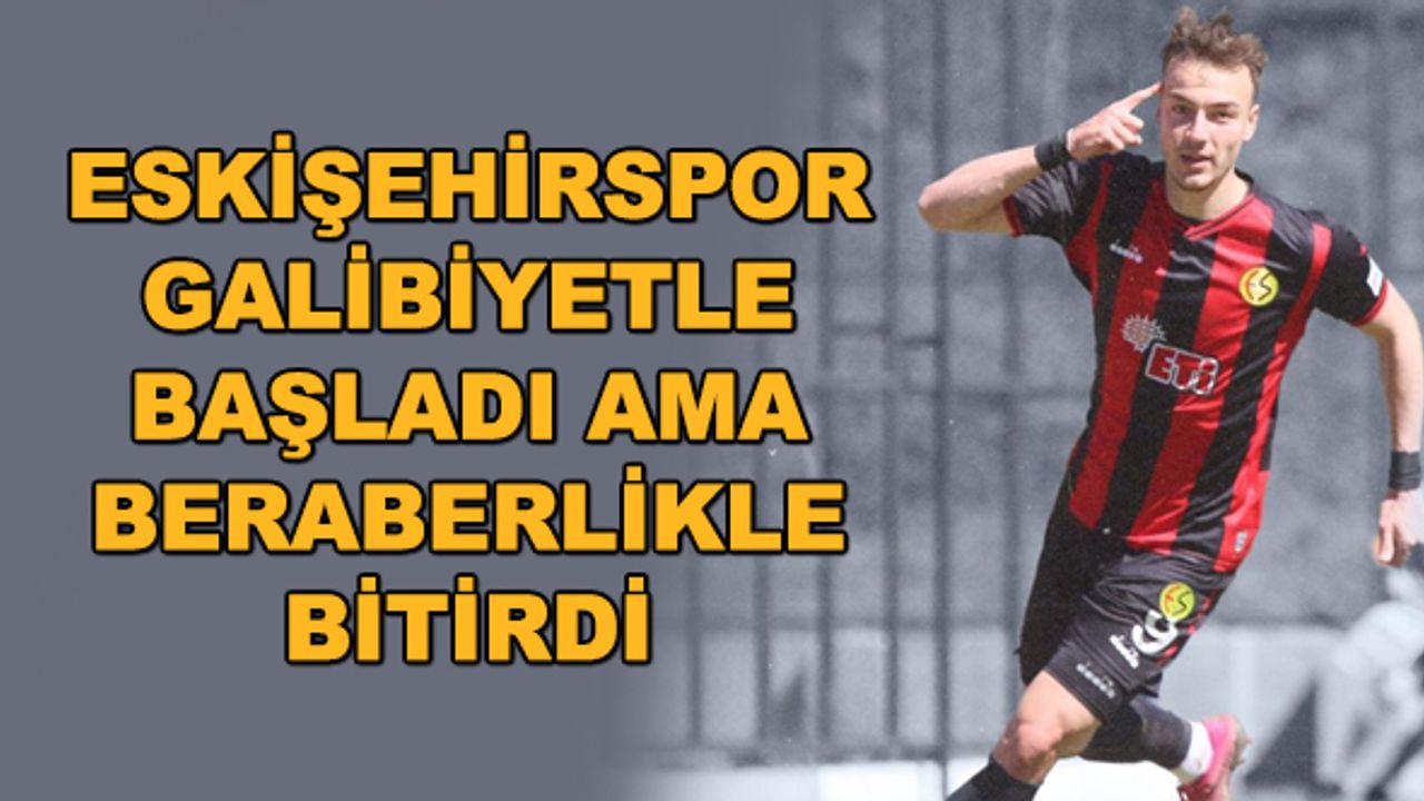 Eskişehirspor galibiyetle başladı ama beraberlikle bitirdi