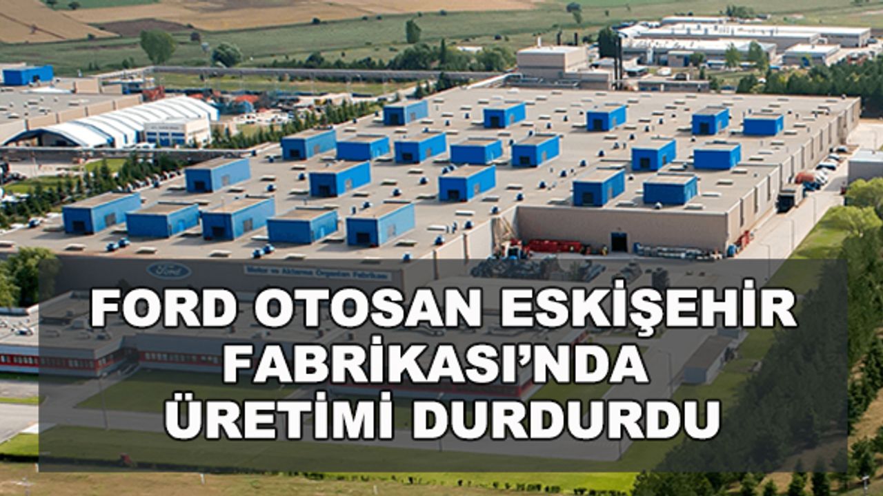 Ford Otosan Eskişehir Fabrikası'nda üretimi durdurdu