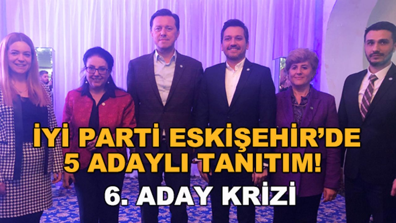 İYİ Parti Eskişehir'de 5 adaylı tanıtım! 6. aday krizi