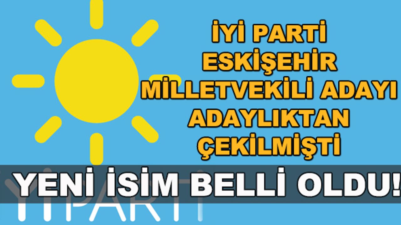 İYİ Parti Eskişehir milletvekili adayı adaylıktan çekilmişti... Yeni aday belli oldu!